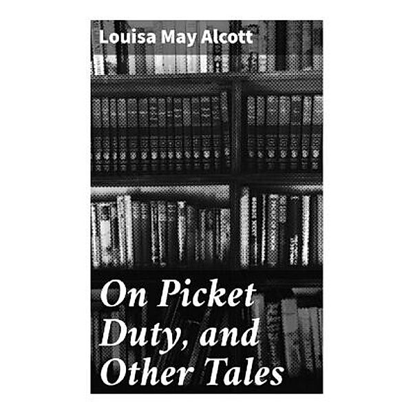 On Picket Duty, and Other Tales, Louisa May Alcott