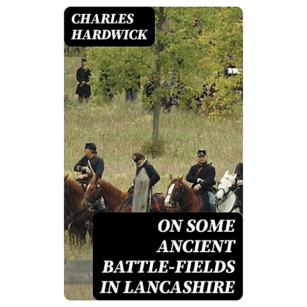 On Some Ancient Battle-Fields in Lancashire, Charles Hardwick
