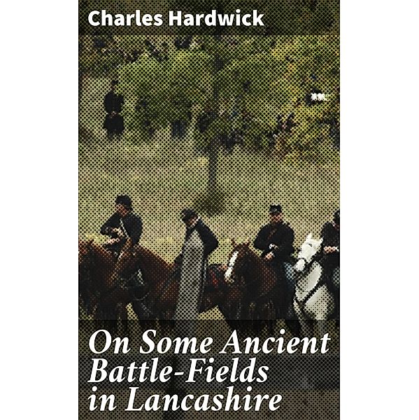 On Some Ancient Battle-Fields in Lancashire, Charles Hardwick