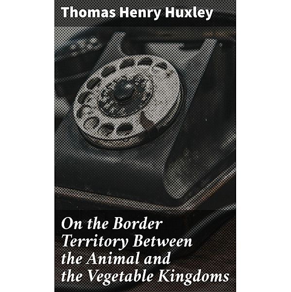 On the Border Territory Between the Animal and the Vegetable Kingdoms, Thomas Henry Huxley