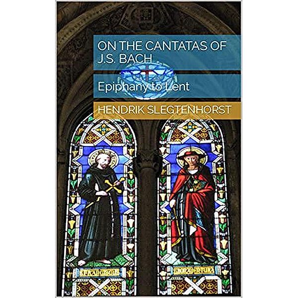 On the Cantatas of J.S. Bach: Epiphany to Lent (The Bach Cantatas, #5) / The Bach Cantatas, Hendrik Slegtenhorst