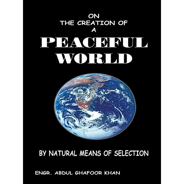 On the Creation of a Peaceful World, Engr. Abdul Ghafoor Khan