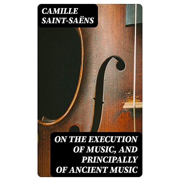 On the Execution of Music, and Principally of Ancient Music, Camille Saint-Saëns