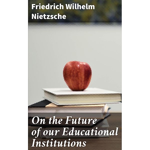 On the Future of our Educational Institutions, Friedrich Wilhelm Nietzsche