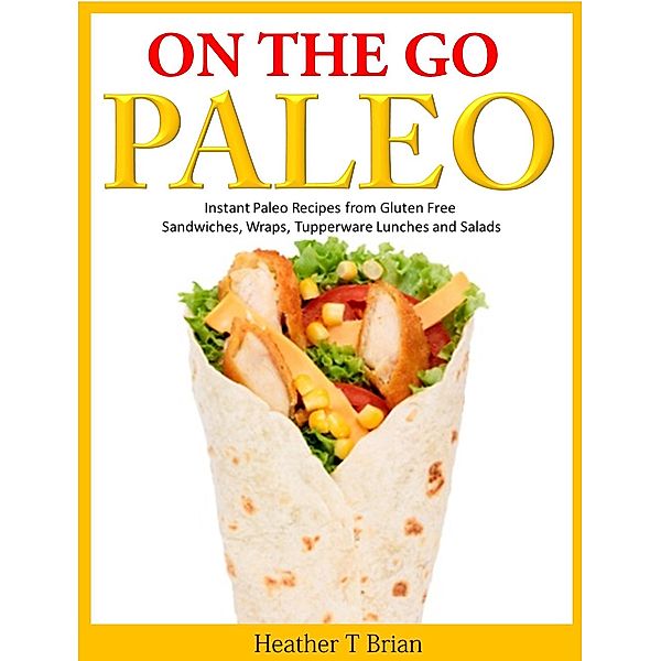 On the Go Paleo: Instant Paleo Recipes from Gluten Free Sandwiches, Wraps, Tupperware Lunches and Salads, Heather T Brian