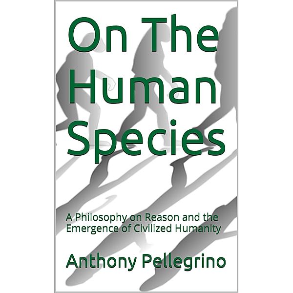 On The Human Species: A Philosophy on Reason and the Emergence of Civilized Humanity, Anthony Pellegrino