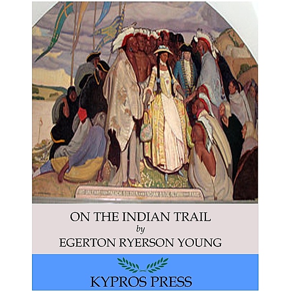 On the Indian Trail: Stories of Missionary Work among Cree and Salteaux Indians, Egerton Ryerson Young