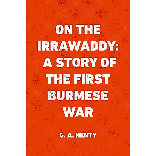 On the Irrawaddy: A Story of the First Burmese War, G. A. Henty