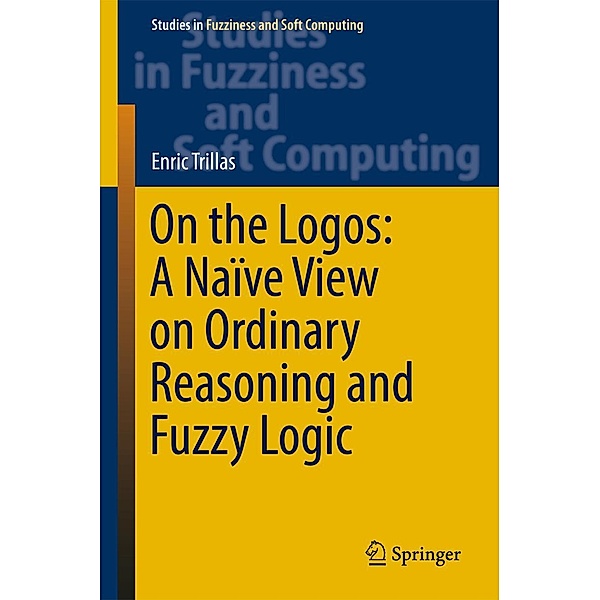 On the Logos: A Naïve View on Ordinary Reasoning and Fuzzy Logic / Studies in Fuzziness and Soft Computing Bd.354, Enric Trillas