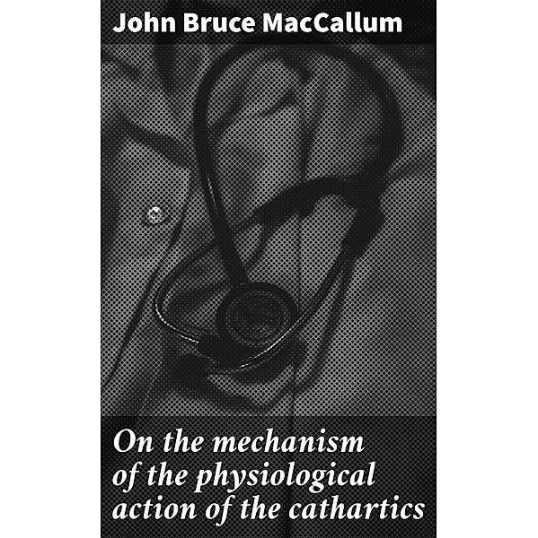 On the mechanism of the physiological action of the cathartics, John Bruce Maccallum