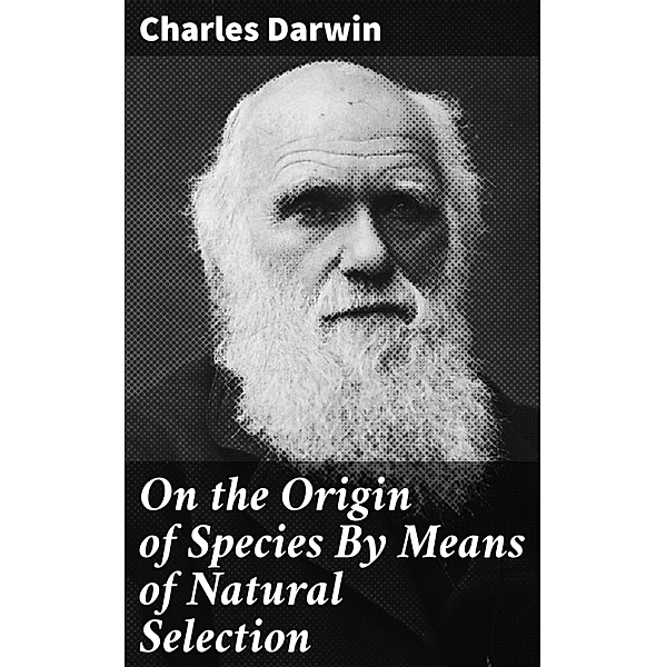 On the Origin of Species By Means of Natural Selection, Charles Darwin