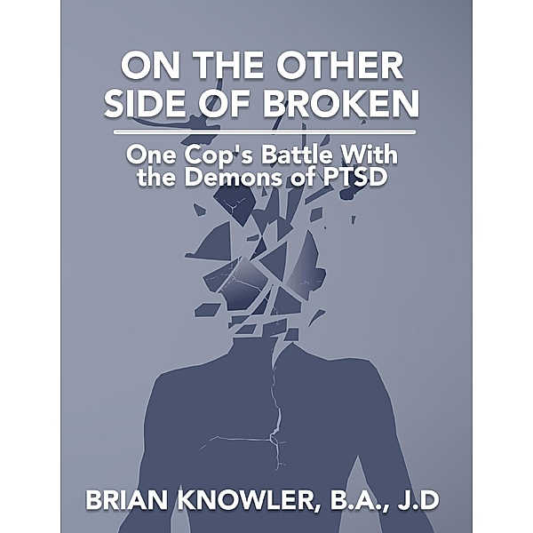On the Other Side of Broken - One Cop's Battle With the Demons of Post-traumatic Stress Disorder, B. A. Knowler