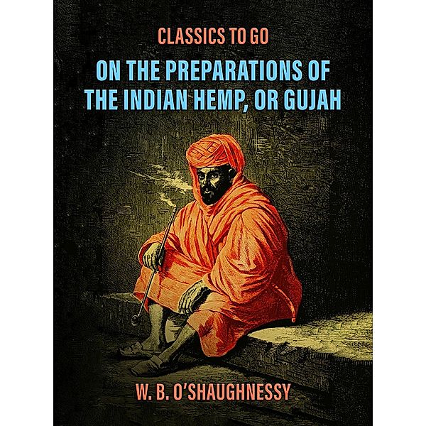 On the Preparations of the Indian Hemp, or Gujah (Cannabis Indica): THEIR EFFECTS ON THE ANIMAL SYSTEM IN HEALTH, AND THEIR UTILITY IN THE TREATMENT OF TETANUS AND OTHER CONVULSIVE DISEASES., W. B. O'Shaughnessy