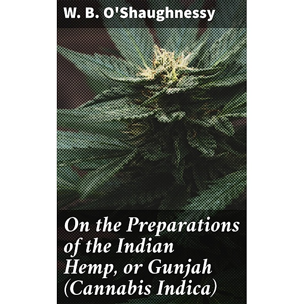 On the Preparations of the Indian Hemp, or Gunjah (Cannabis Indica), W. B. O'Shaughnessy