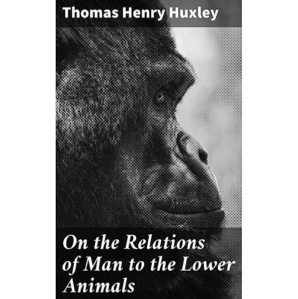 On the Relations of Man to the Lower Animals, Thomas Henry Huxley