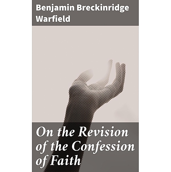 On the Revision of the Confession of Faith, Benjamin Breckinridge Warfield
