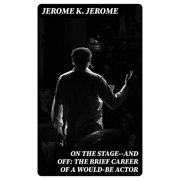 On the Stage--and Off: The Brief Career of a Would-Be Actor, Jerome K. Jerome
