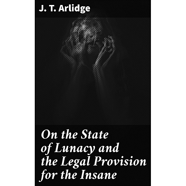 On the State of Lunacy and the Legal Provision for the Insane, J. T. Arlidge