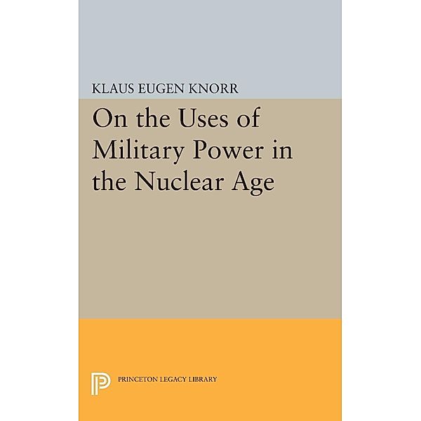 On the Uses of Military Power in the Nuclear Age / Center for International Studies, Princeton University, Klaus Eugen Knorr