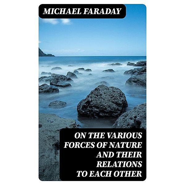 On the various forces of nature and their relations to each other, Michael Faraday