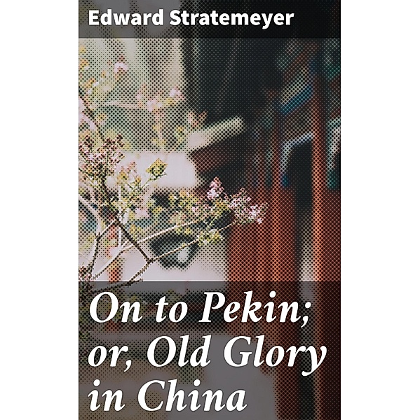 On to Pekin; or, Old Glory in China, Edward Stratemeyer