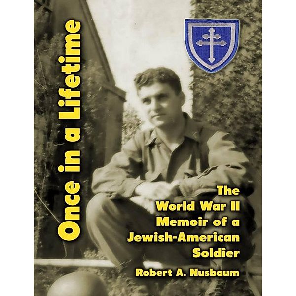 Once In a Lifetime: The World War 2 Memoir of a Jewish American Soldier, Robert A. Nusbaum