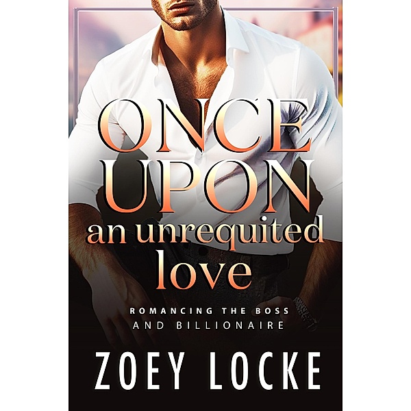 Once Upon An Unrequited Love (Romancing the Billionaire) / Romancing The Boss and Billionaire, Zoey Locke