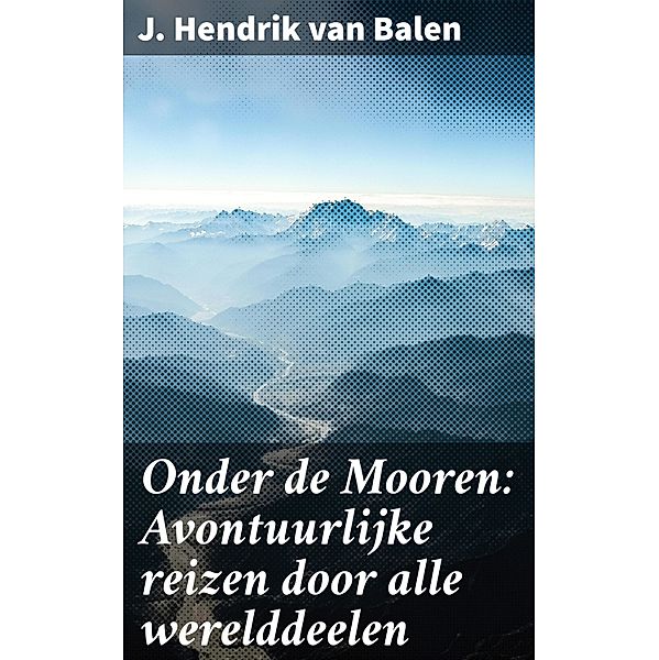 Onder de Mooren: Avontuurlijke reizen door alle werelddeelen, J. Hendrik van Balen