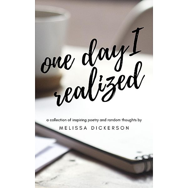 One Day I Realized: A Collection of Inspiring Poetry and Random Thoughts, Melissa Dickerson