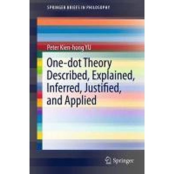 One-dot Theory Described, Explained, Inferred, Justified, and Applied / SpringerBriefs in Philosophy Bd.3, Peter Kien-hong Yu