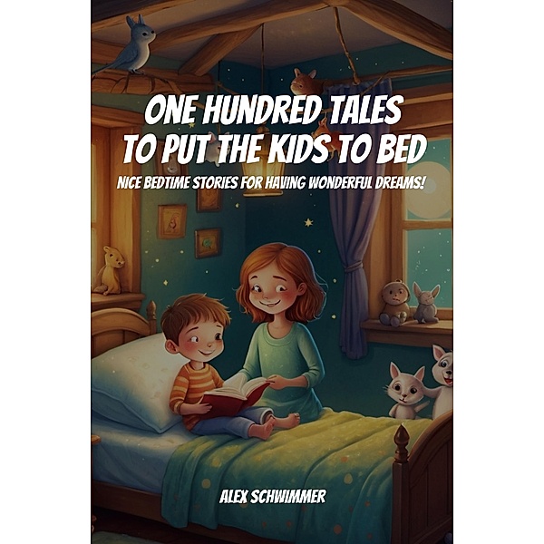 One Hundred Tales to Put the Kids to Bed! Nice Bedtime Stories for Having Wonderful Dreams!, Alex Schwimmer