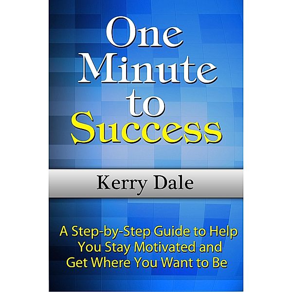 One Minute to Success: A Step-by-Step Guide to Help You Stay Motivated and Get Where You Want to Be / eBookIt.com, Kerry Dale