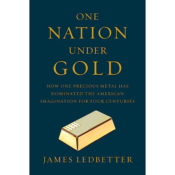 One Nation Under Gold: How One Precious Metal Has Dominated the American Imagination for Four Centuries, James Ledbetter