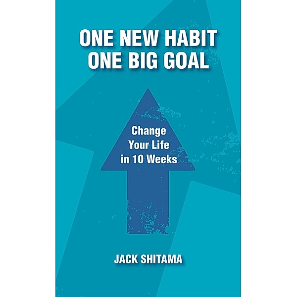 One New Habit, One Big Goal: Change Your Life in 10 Weeks, Jack Shitama