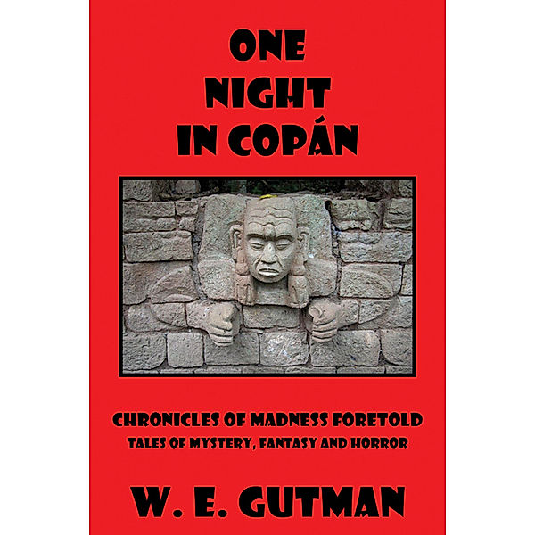 One Night in Copan: Chronicles of Madness Foretold Tales of Mystery, Fantasy and Horror, W. E. Gutman