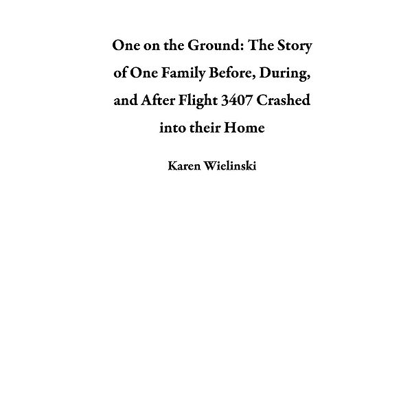 One on the Ground: The Story of One Family Before,  During, and After Flight 3407 Crashed into their Home, Karen Wielinski