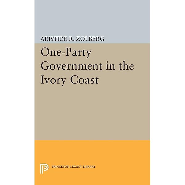 One-Party Government in the Ivory Coast / Princeton Legacy Library Bd.1966, Aristide R. Zolberg