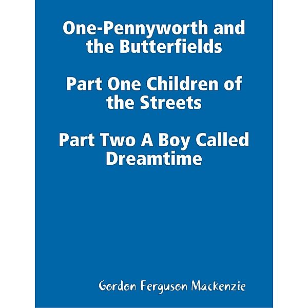 One-Pennyworth and the Butterfields Part One Children of the Streets Part Two A Boy Called Dreamtime, Gordon Ferguson Mackenzie