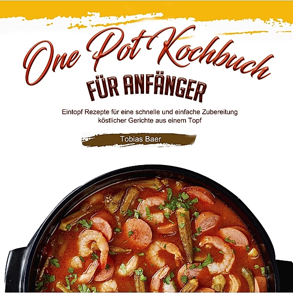 One Pot Kochbuch für Anfänger: Eintopf Rezepte für eine schnelle und einfache Zubereitung köstlicher Gerichte aus einem Topf, Tobias Baer