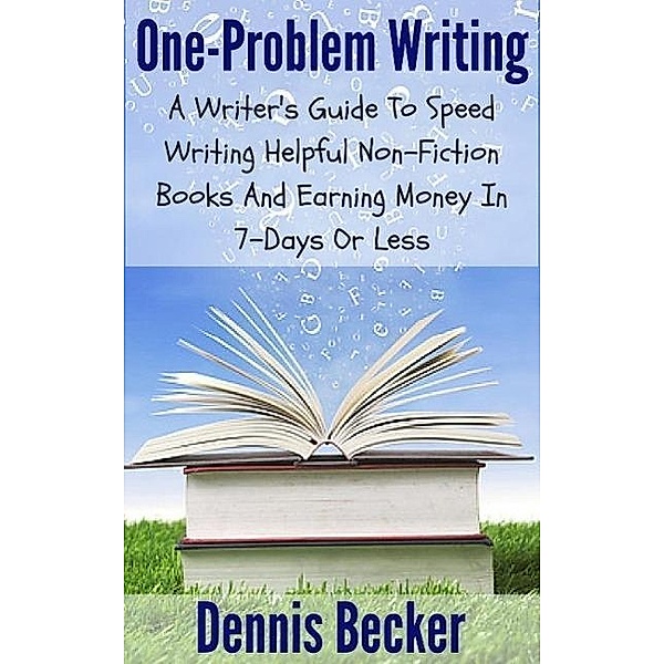 One Problem Writing: A Writer's Guide To Speed-Writing Helpful Non-Fiction Books And Earning Money In 7-Days Or Less, Dennis Becker