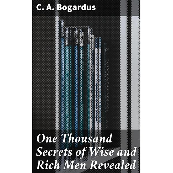 One Thousand Secrets of Wise and Rich Men Revealed, C. A. Bogardus