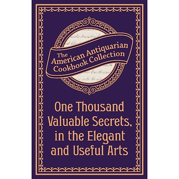 One Thousand Valuable Secrets, in the Elegant and Useful Arts / American Antiquarian Cookbook Collection