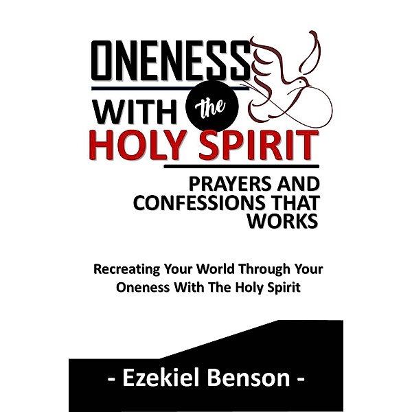 Oneness With the Holy Spirit Prayers and Confessions That Works: Recreating Your World Through Your Oneness With the Holy Spirit, Ezekiel Benson