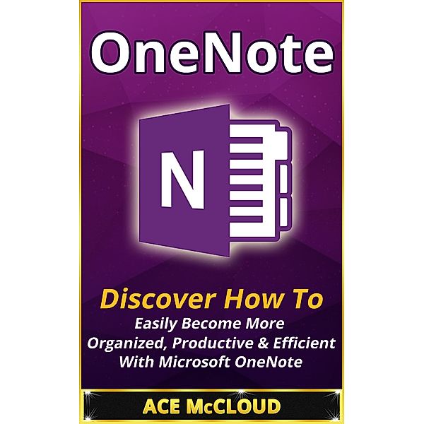 OneNote: Discover How To Easily Become More Organized, Productive & Efficient With Microsoft OneNote, Ace Mccloud