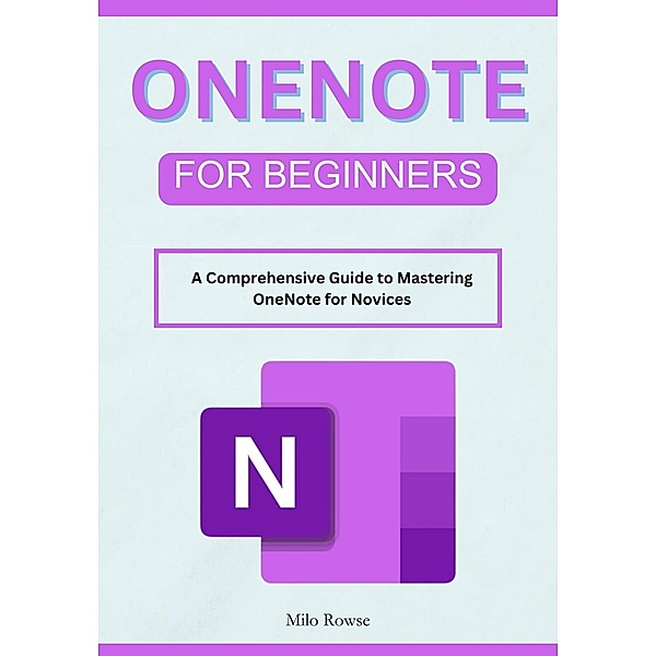 OneNote for Beginners: A Comprehensive Guide to Mastering OneNote for Novices, Milo Rowse