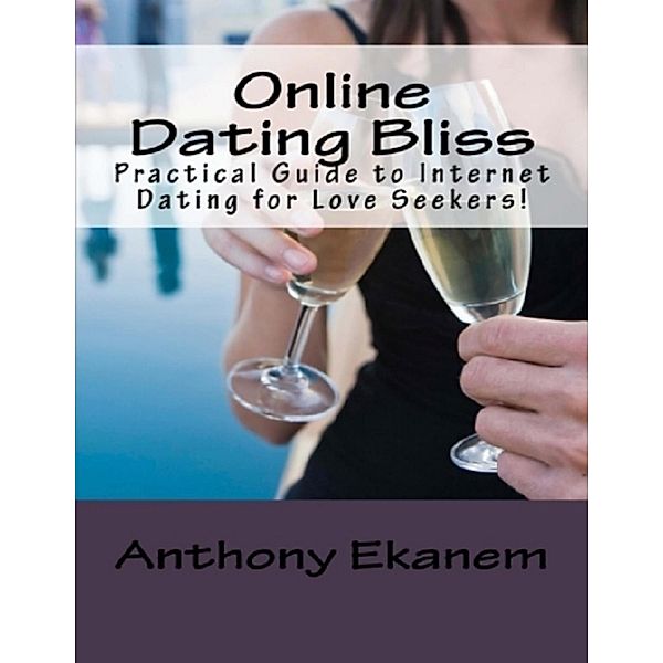 Online Dating Bliss: Practical Guide to Internet Dating for Love Seekers!, Anthony Ekanem