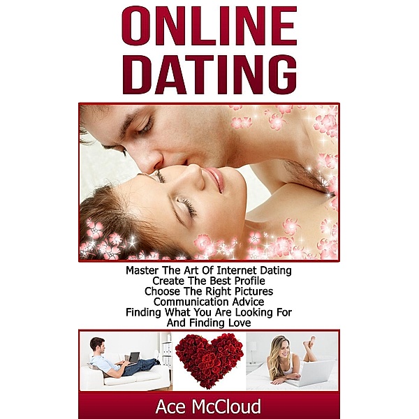 Online Dating: Master The Art of Internet Dating: Create The Best Profile, Choose The Right Pictures, Communication Advice, Finding What You Are Looking For And Finding Love, Ace Mccloud