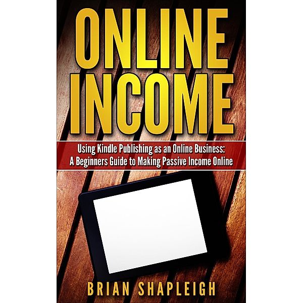 Online Income: Using Kindle Publishing As An Online Business: A Beginners Guide to Making Passive Income Online, Brian Shapleigh