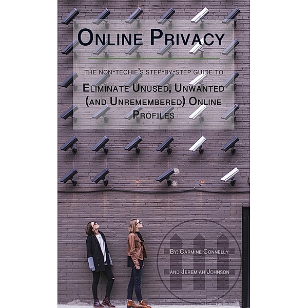 Online Privacy: The Non-Techie's Step-by-Step Guide to Eliminate Unused, Unwanted (and Unremembered) Online Profiles, Carmine Connelly, Jeremiah Johnson