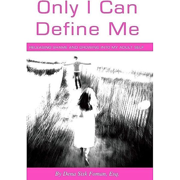 Only I Can Define Me: Releasing Shame and Growing Into My Adult Self / Dena Sisk Foman, Dena Sisk Foman